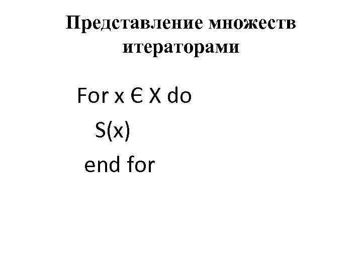 Представление множеств  итераторами For x Є X do  S(x) end for 