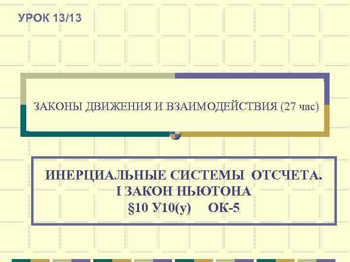 УРОК 13/13  ЗАКОНЫ ДВИЖЕНИЯ И ВЗАИМОДЕЙСТВИЯ (27 час)   ИНЕРЦИАЛЬНЫЕ СИСТЕМЫ ОТСЧЕТА.