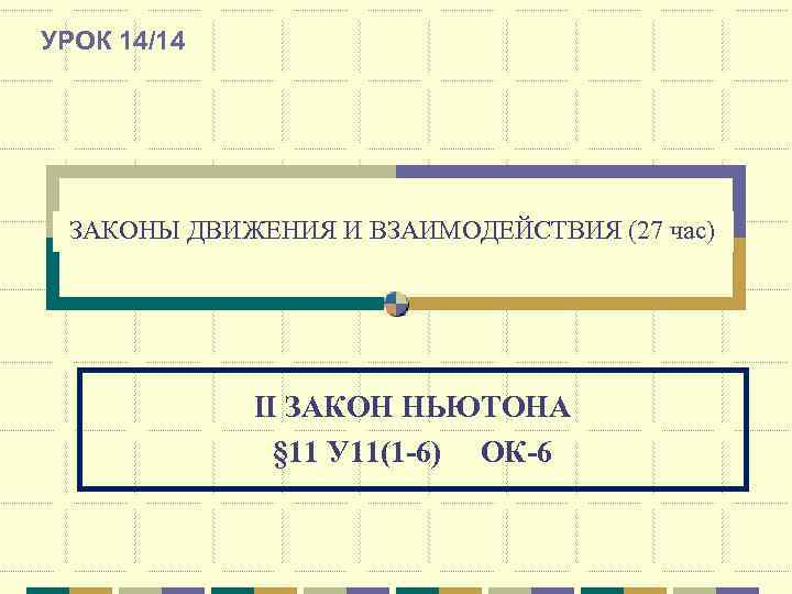 УРОК 14/14 ЗАКОНЫ ДВИЖЕНИЯ И ВЗАИМОДЕЙСТВИЯ (27 час)   II ЗАКОН НЬЮТОНА 