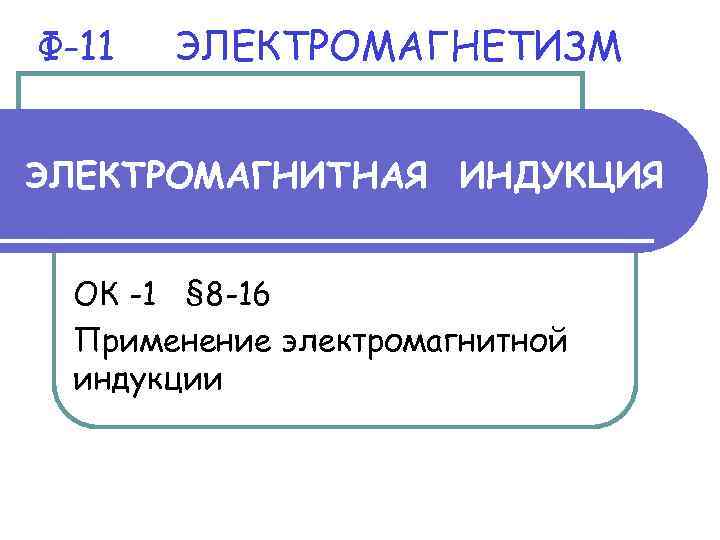 Ф-11 ЭЛЕКТРОМАГНЕТИЗМ ЭЛЕКТРОМАГНИТНАЯ ИНДУКЦИЯ ОК -1 § 8 -16 Применение электромагнитной Ф-11 ЭЛЕКТРОМАГНЕТИЗМ ЭЛЕКТРОМАГНИТНАЯ ИНДУКЦИЯ ОК -1 § 8 -16 Применение электромагнитной