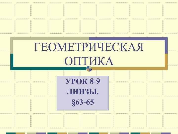ГЕОМЕТРИЧЕСКАЯ ОПТИКА  УРОК 8 -9  ЛИНЗЫ. § 63 -65 