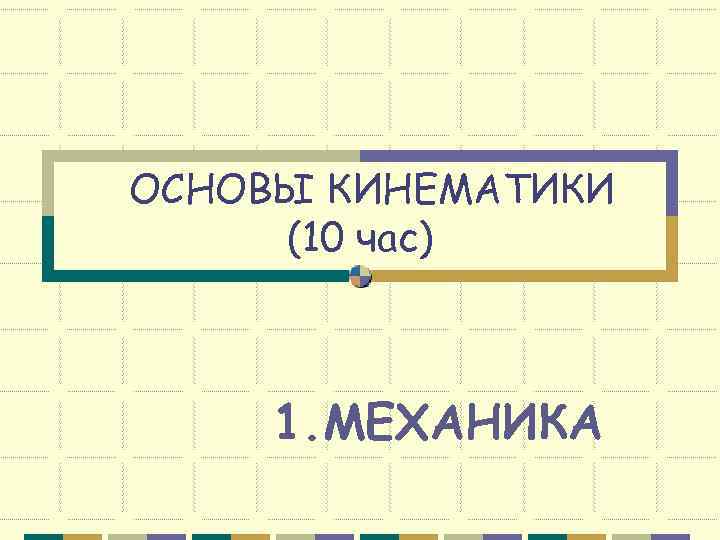 ОСНОВЫ КИНЕМАТИКИ (10 час)   1. МЕХАНИКА 