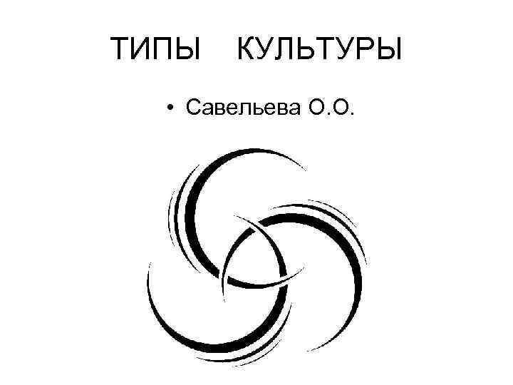 ТИПЫ  КУЛЬТУРЫ • Савельева О. О. 
