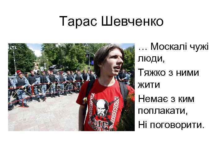 Тарас Шевченко  • … Москалі чужі   люди,  • Тяжко з