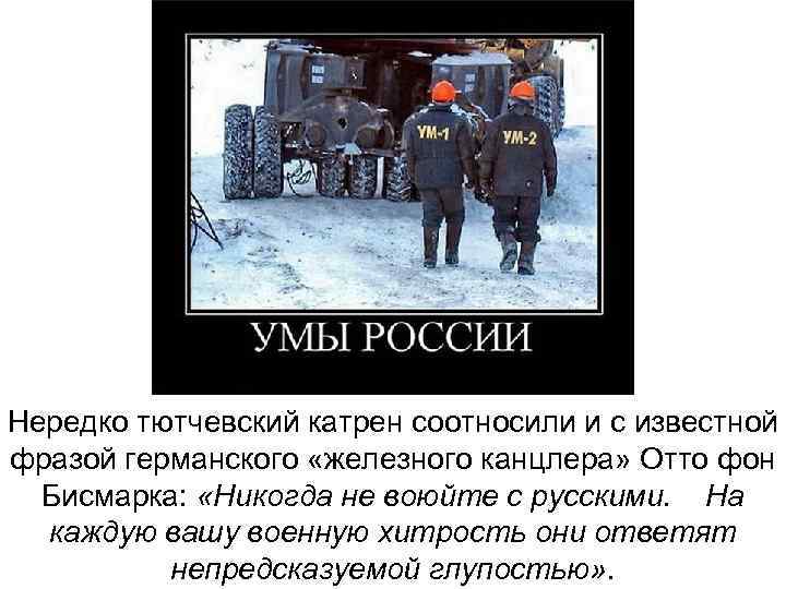 Нередко тютчевский катрен соотносили и с известной фразой германского «железного канцлера» Отто фон 