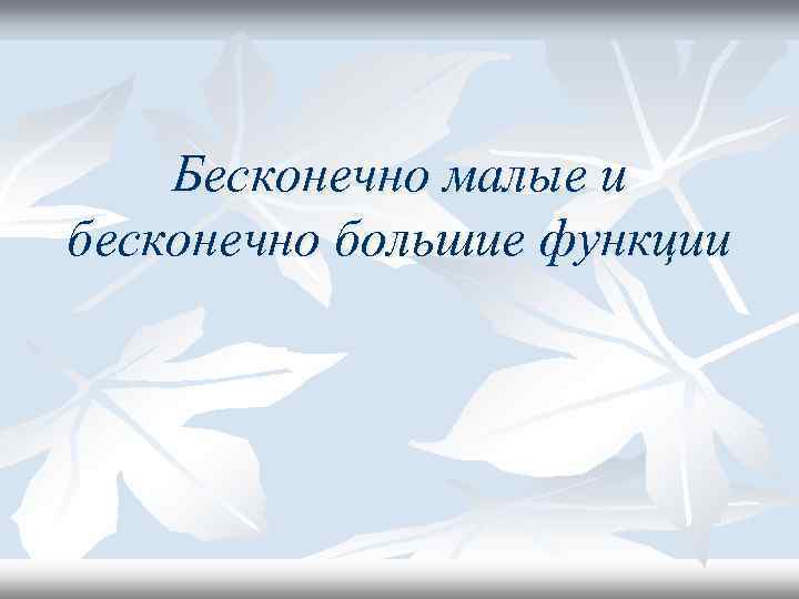   Бесконечно малые и бесконечно большие функции 