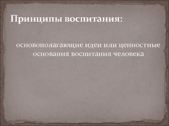 Принципы воспитания: основополагающие идеи или ценностные  основания воспитания человека 
