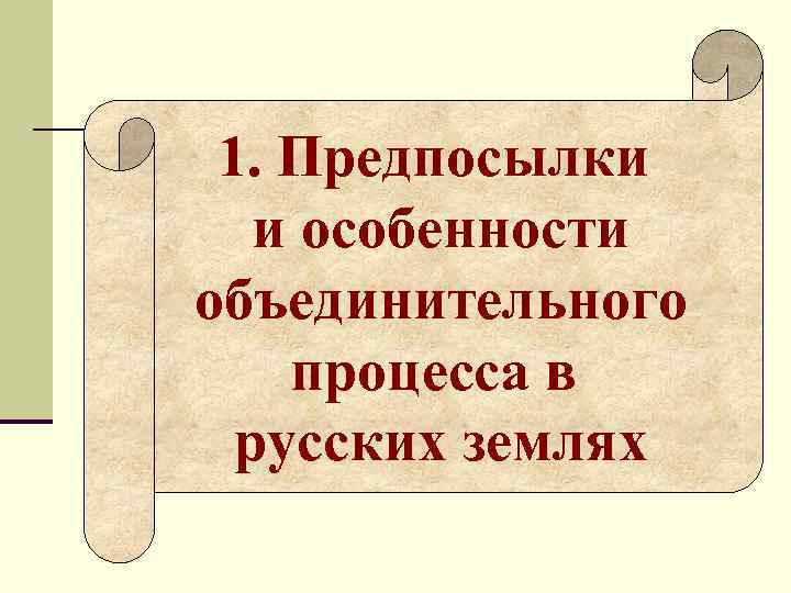1. Предпосылки и особенности объединительного процесса в русских землях 1. Предпосылки и особенности объединительного процесса в русских землях