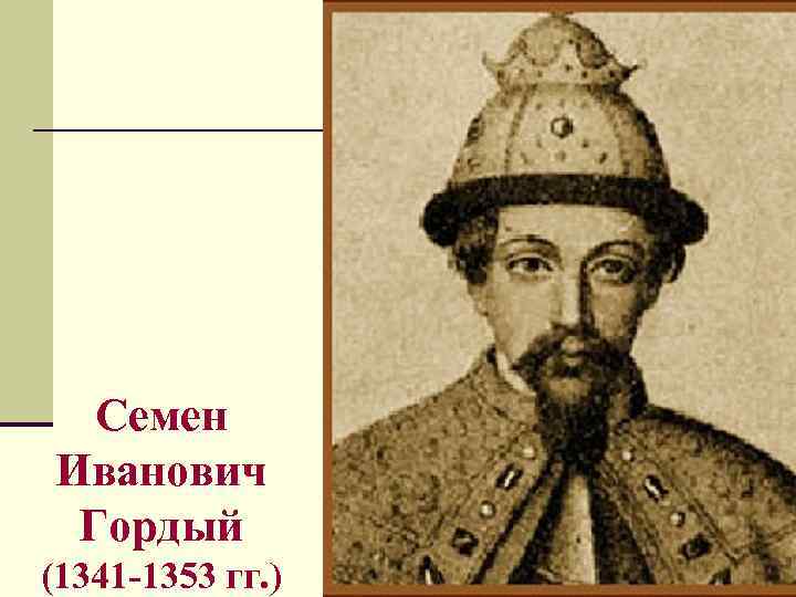 Семен Иванович Гордый (1341 -1353 гг. ) Семен Иванович Гордый (1341 -1353 гг. )
