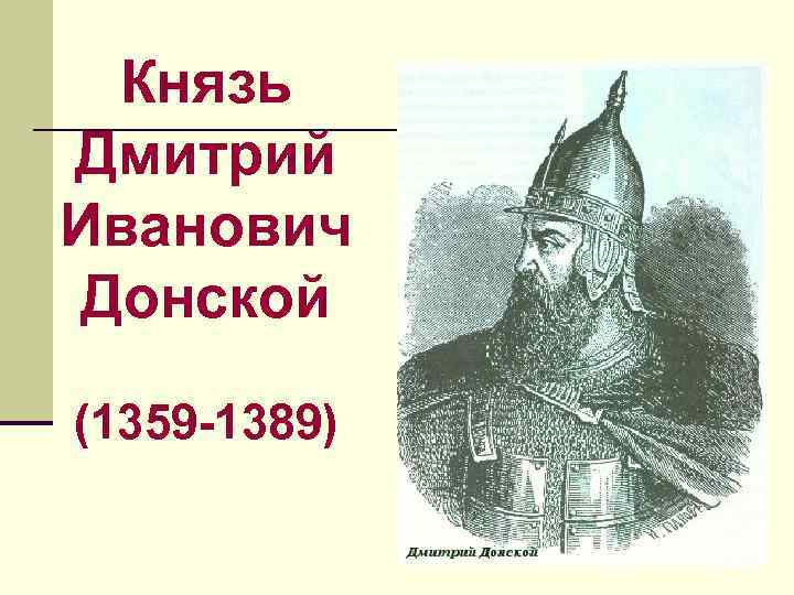 Князь Дмитрий Иванович Донской (1359 -1389) Князь Дмитрий Иванович Донской (1359 -1389)
