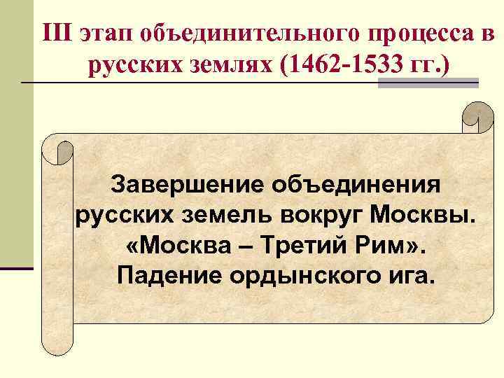 III этап объединительного процесса в русских землях (1462 -1533 гг. ) Завершение объединения III этап объединительного процесса в русских землях (1462 -1533 гг. ) Завершение объединения