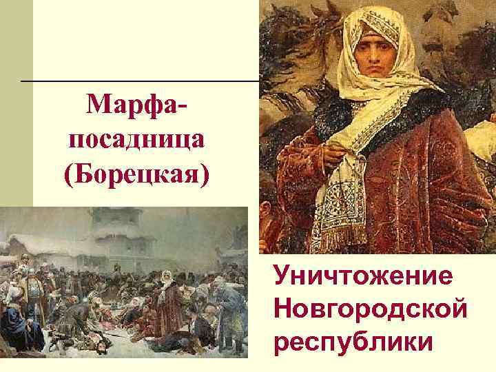 Марфа- посадница (Борецкая) Уничтожение Новгородской республики Марфа- посадница (Борецкая) Уничтожение Новгородской республики