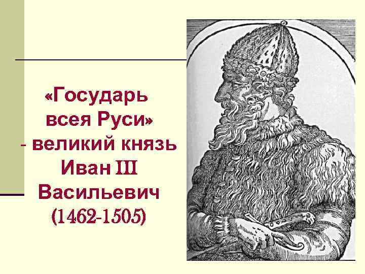 «Государь всея Руси» - великий князь Иван III Васильевич (1462 «Государь всея Руси» - великий князь Иван III Васильевич (1462