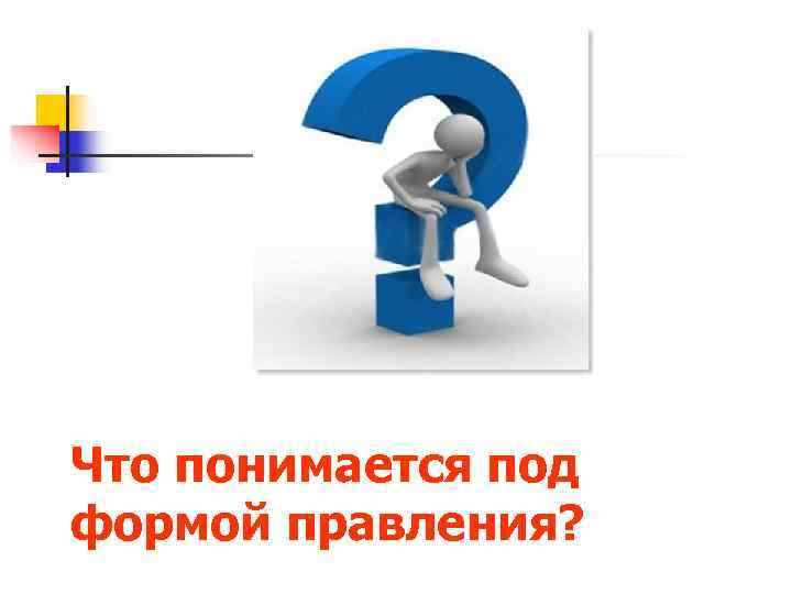 Что понимается под формой правления? 