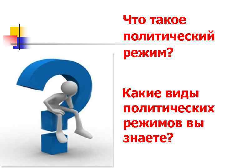 Что такое политический режим?  Какие виды политических режимов вы знаете? 