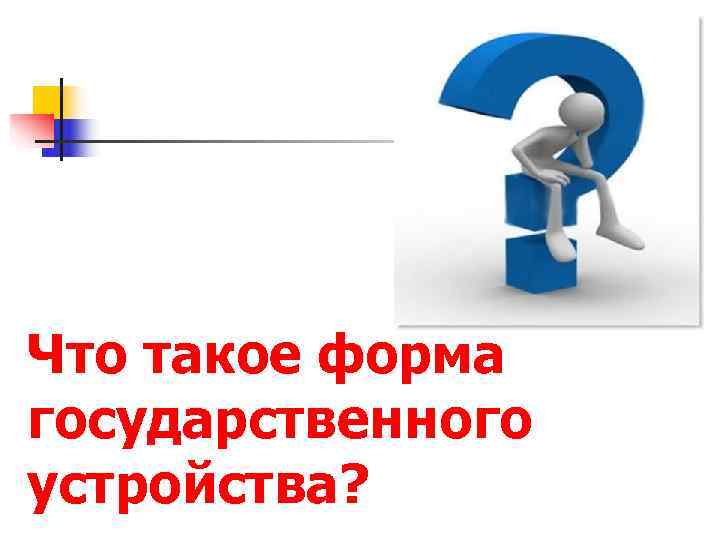 Что такое форма государственного устройства? 