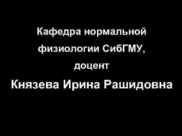  Кафедра нормальной  физиологии Сиб. ГМУ,  доцент Князева Ирина Рашидовна 