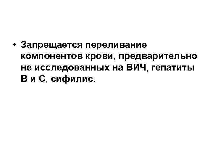 • Запрещается переливание компонентов крови, предварительно не исследованных на ВИЧ, гепатиты • Запрещается переливание компонентов крови, предварительно не исследованных на ВИЧ, гепатиты