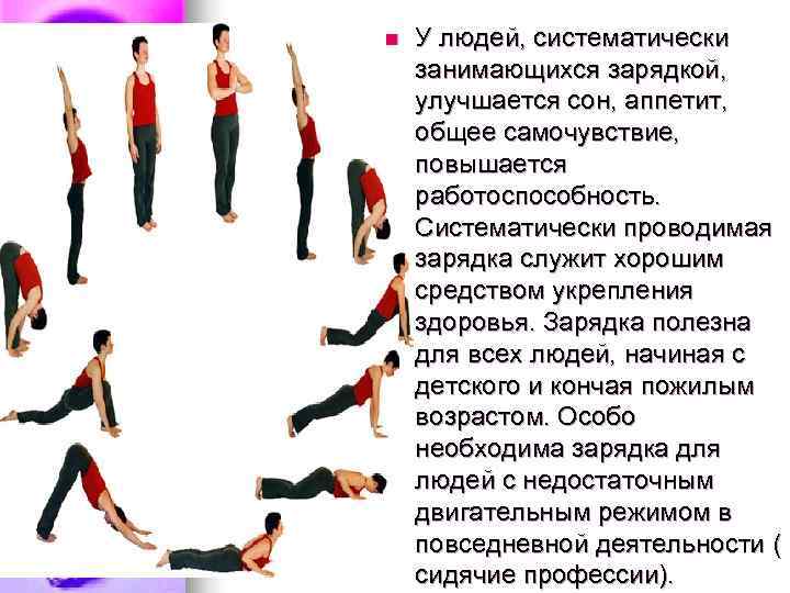 n  У людей, систематически занимающихся зарядкой, улучшается сон, аппетит, общее самочувствие, повышается работоспособность.