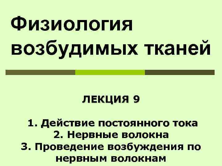 Физиология возбудимых тканей  ЛЕКЦИЯ 9  1. Действие постоянного тока  2. Нервные