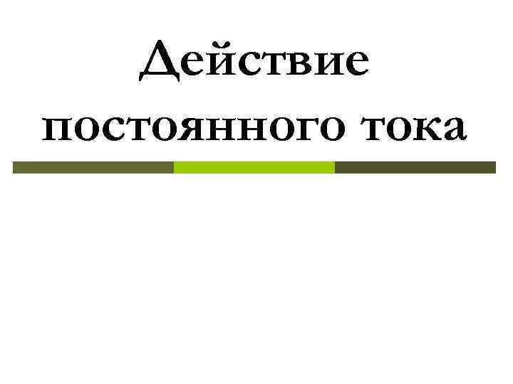   Действие постоянного тока 
