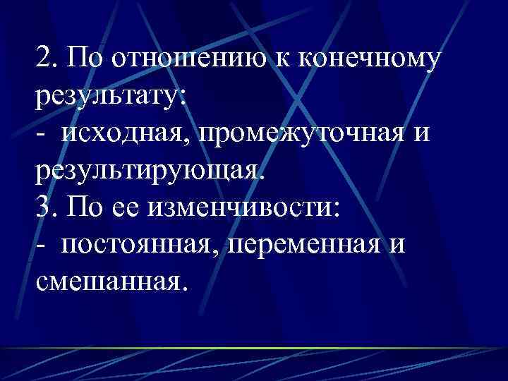 2. По отношению к конечному результату: - исходная, промежуточная и результирующая.  3. По