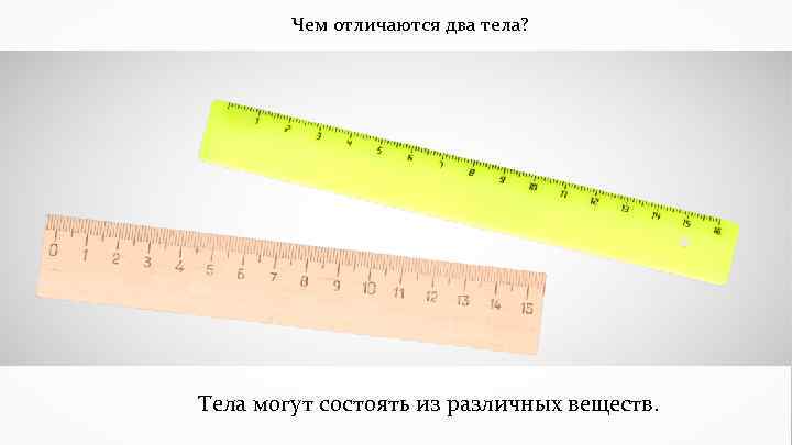   Чем отличаются два тела?  Тела могут состоять из различных веществ. 