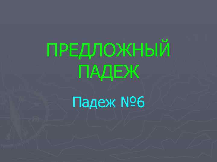 ПРЕДЛОЖНЫЙ  ПАДЕЖ  Падеж № 6 