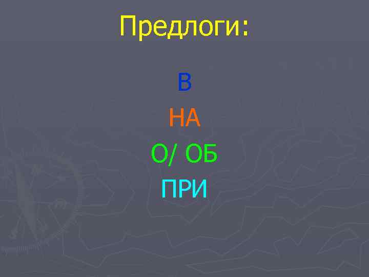 Предлоги:  В  НА  О/ ОБ  ПРИ 