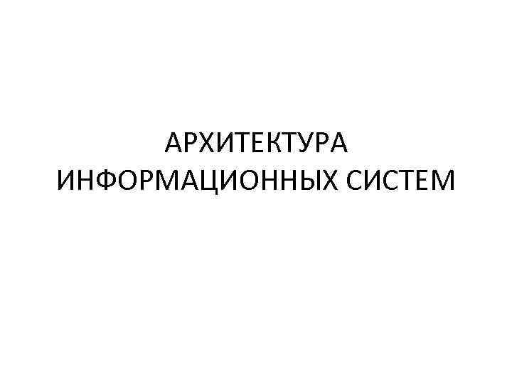  АРХИТЕКТУРА ИНФОРМАЦИОННЫХ СИСТЕМ 