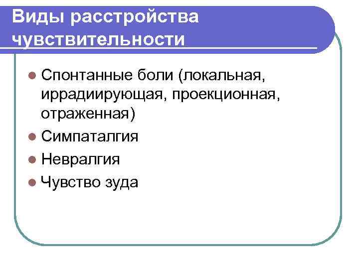 Виды расстройства чувствительности l Спонтанные боли (локальная, иррадиирующая, проекционная, отраженная) l Симпаталгия l Невралгия