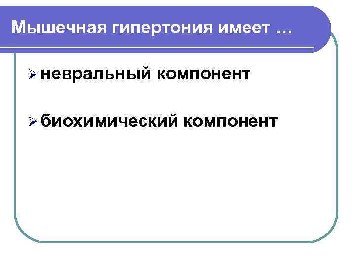 Мышечная гипертония имеет …  Ø невральный  компонент  Ø биохимический  компонент