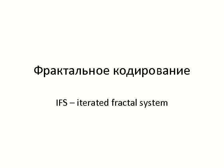 Фрактальное кодирование IFS – iterated fractal system 