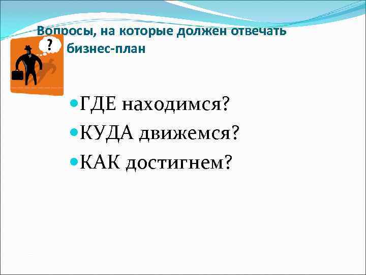 Вопросы, на которые должен отвечать бизнес-план  ГДЕ находимся?  КУДА движемся?  КАК