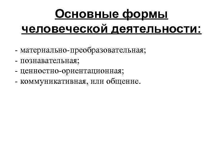  Основные формы  человеческой деятельности: - материально-преобразовательная;  - познавательная;  - ценностно-ориентационная;