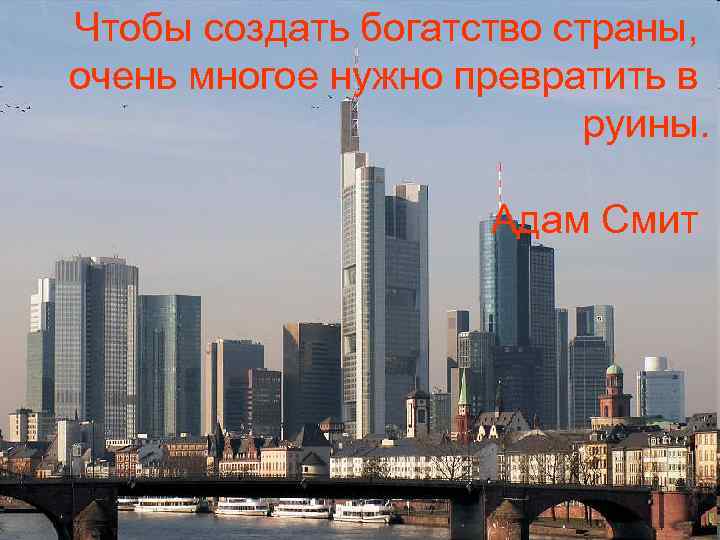 Чтобы создать богатство страны, очень многое нужно превратить в     