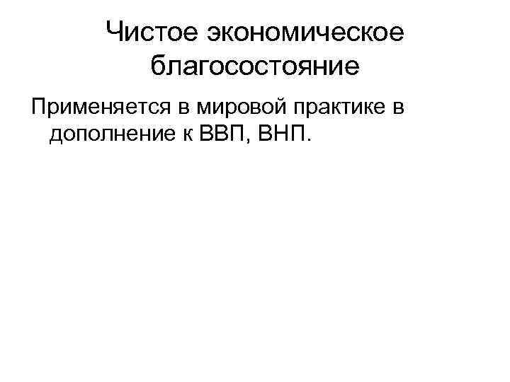  Чистое экономическое   благосостояние Применяется в мировой практике в дополнение к ВВП,