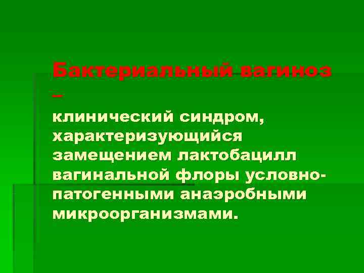 Бактериальный вагиноз – клинический синдром, характеризующийся замещением лактобацилл вагинальной флоры условно- патогенными анаэробными микроорганизмами.