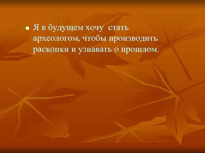 n  Я в будущем хочу стать археологом, чтобы производить раскопки и узнавать о