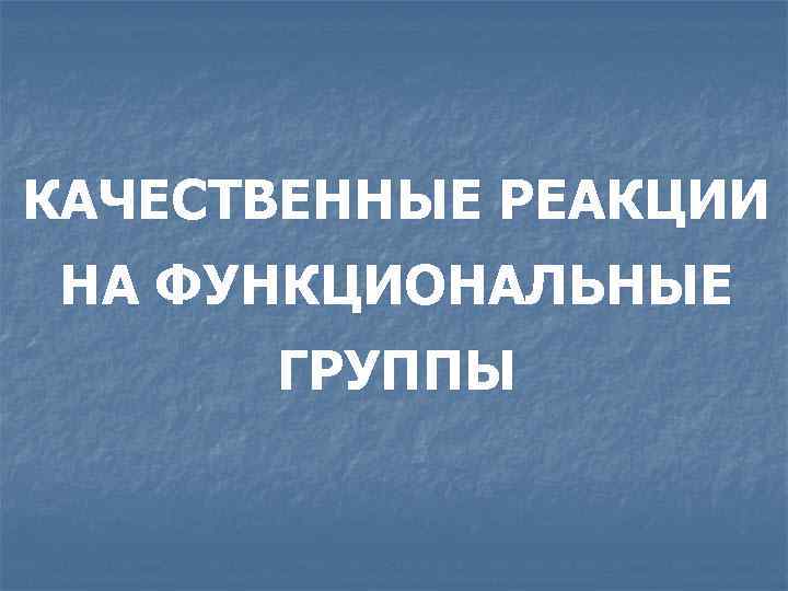 КАЧЕСТВЕННЫЕ РЕАКЦИИ НА ФУНКЦИОНАЛЬНЫЕ  ГРУППЫ 