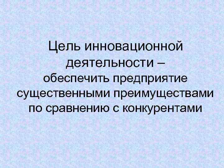   Цель инновационной  деятельности – обеспечить предприятие существенными преимуществами  по сравнению