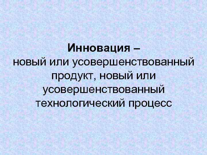    Инновация – новый или усовершенствованный  продукт, новый или усовершенствованный 