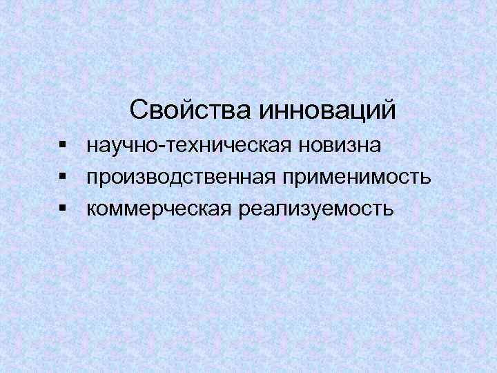  Свойства инноваций § научно-техническая новизна § производственная применимость § коммерческая реализуемость 