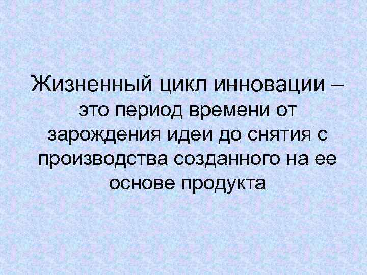 Жизненный цикл инновации – это период времени от зарождения идеи до снятия с производства