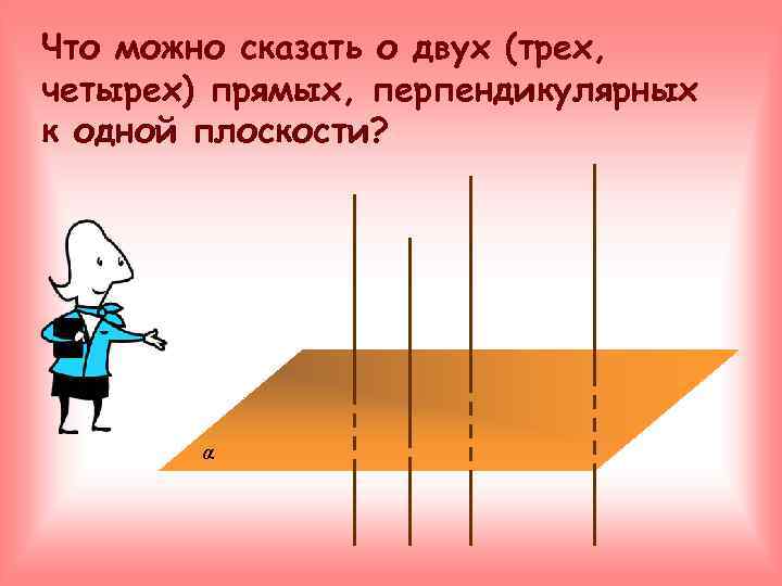 Что можно сказать о двух (трех, четырех) прямых, перпендикулярных к одной плоскости?  