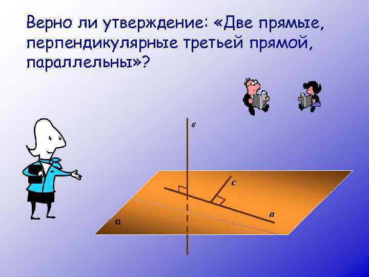 Верно ли утверждение:  «Две прямые, перпендикулярные третьей прямой, параллельны» ?   
