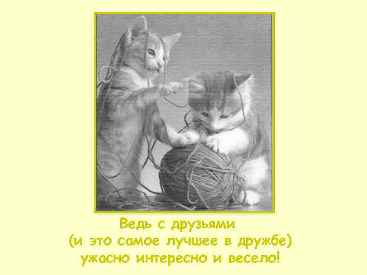   Ведь с друзьями (и это самое лучшее в дружбе)  ужасно интересно