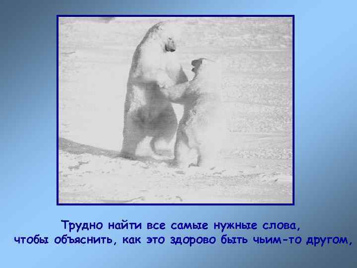   Трудно найти все самые нужные слова, чтобы объяснить, как это здорово быть