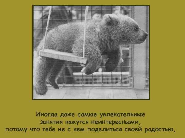    Иногда даже самые увлекательные  занятия кажутся неинтересными, потому что тебе