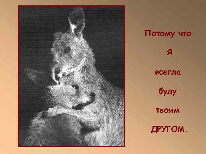 Потому что Я  всегда буду  твоим  ДРУГОМ. 